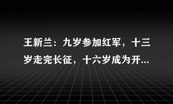 王新兰：九岁参加红军，十三岁走完长征，十六岁成为开国上将夫人