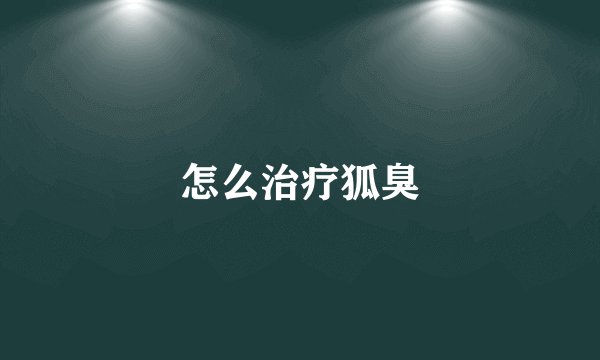 怎么治疗狐臭