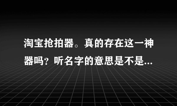 淘宝抢拍器。真的存在这一神器吗？听名字的意思是不是在活动时可以抢拍 求推荐啊