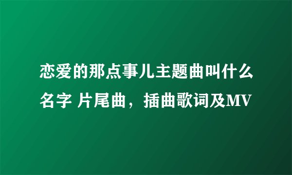 恋爱的那点事儿主题曲叫什么名字 片尾曲，插曲歌词及MV