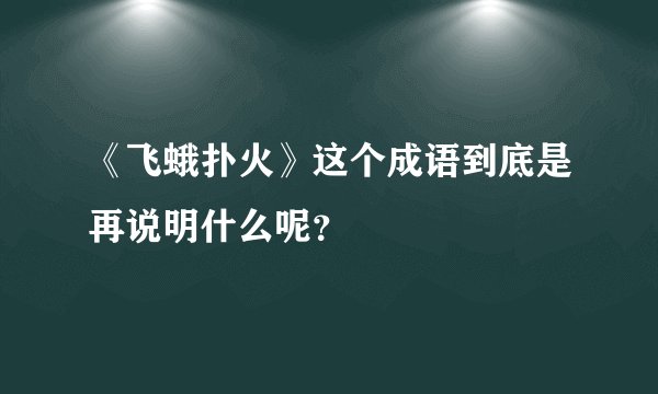 《飞蛾扑火》这个成语到底是再说明什么呢？