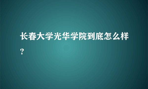 长春大学光华学院到底怎么样？