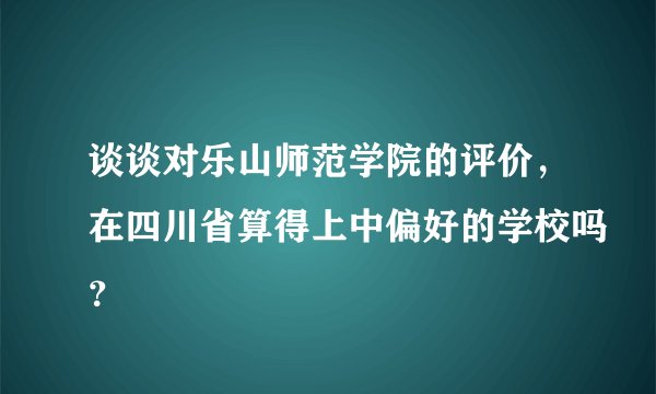 谈谈对乐山师范学院的评价，在四川省算得上中偏好的学校吗？