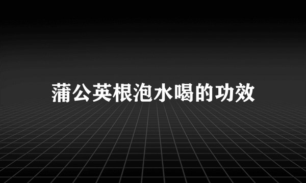 蒲公英根泡水喝的功效