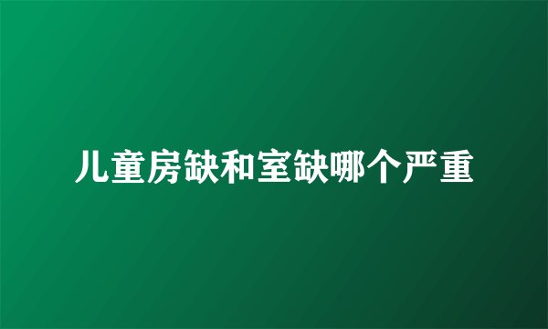 儿童房缺和室缺哪个严重