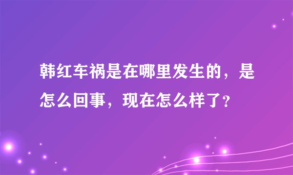 韩红车祸是在哪里发生的，是怎么回事，现在怎么样了？