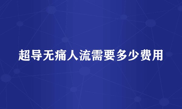 超导无痛人流需要多少费用