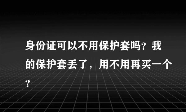 身份证可以不用保护套吗？我的保护套丢了，用不用再买一个？