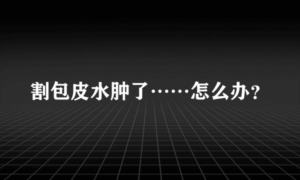 割包皮水肿了……怎么办？