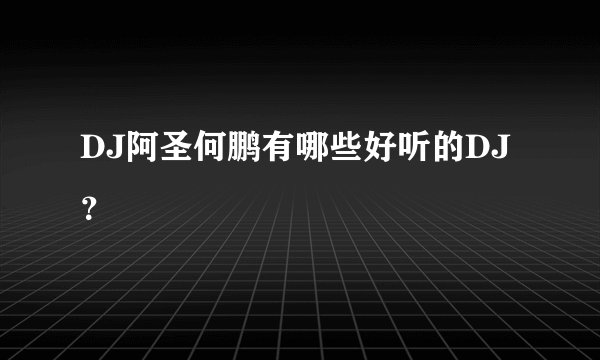 DJ阿圣何鹏有哪些好听的DJ？