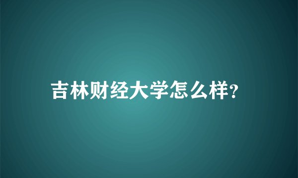 吉林财经大学怎么样？