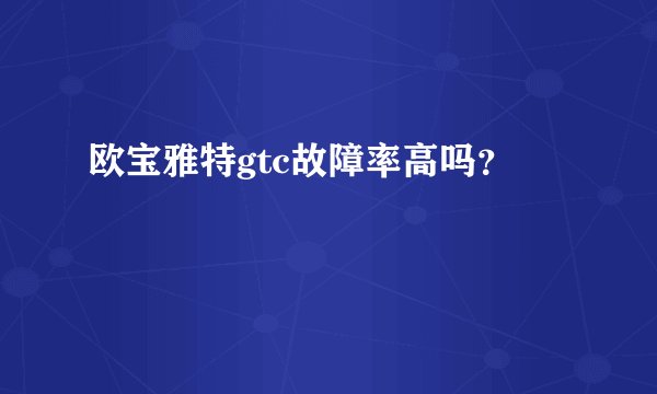 欧宝雅特gtc故障率高吗？