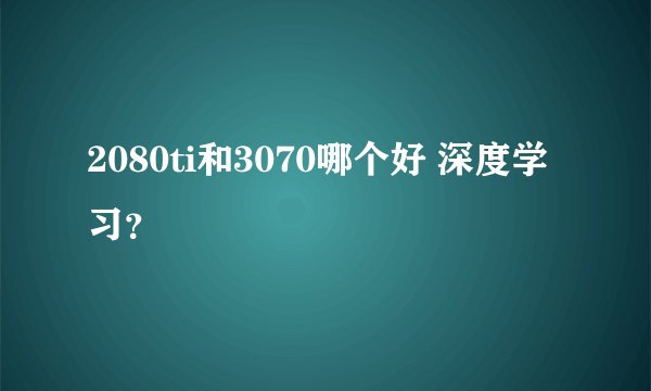 2080ti和3070哪个好 深度学习？