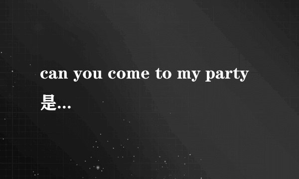 can you come to my party是什么意思