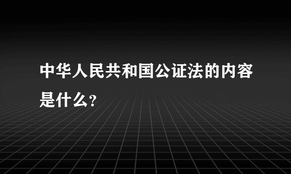 中华人民共和国公证法的内容是什么？