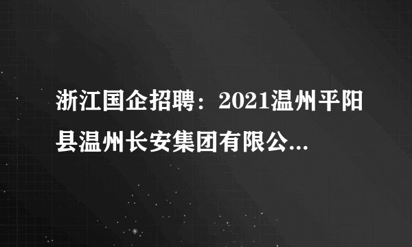 浙江国企招聘：2021温州平阳县温州长安集团有限公司招聘笔试成绩及面试通知