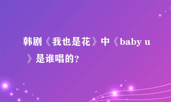 韩剧《我也是花》中《baby u 》是谁唱的？
