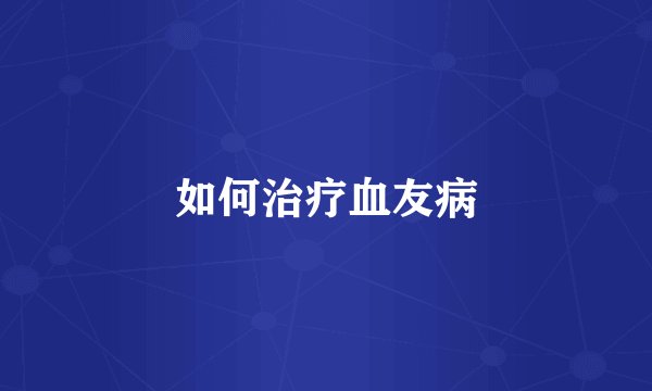 如何治疗血友病