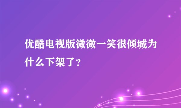 优酷电视版微微一笑很倾城为什么下架了？