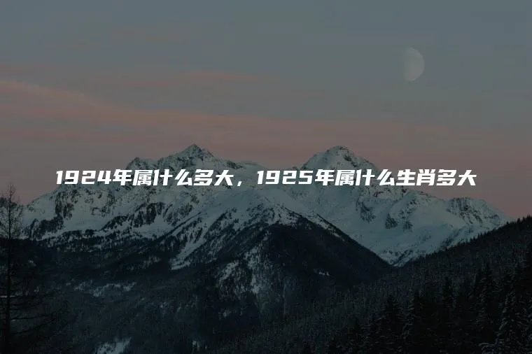 1924年属什么多大，1925年属什么生肖多大