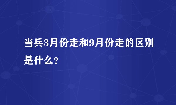 当兵3月份走和9月份走的区别是什么？