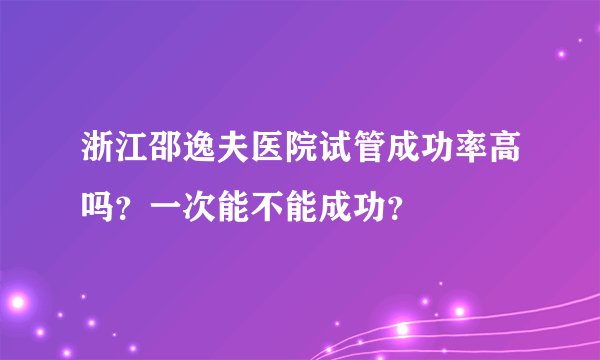 浙江邵逸夫医院试管成功率高吗？一次能不能成功？