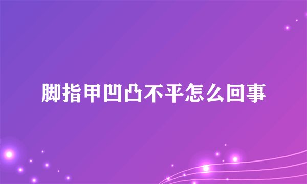 脚指甲凹凸不平怎么回事