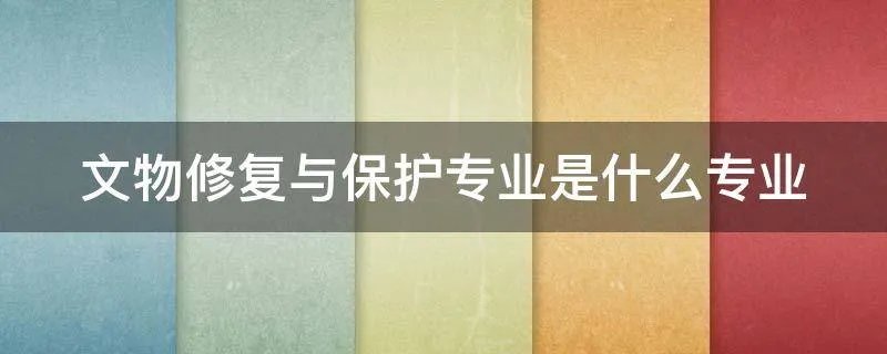 文物修复与保护专业是什么专业