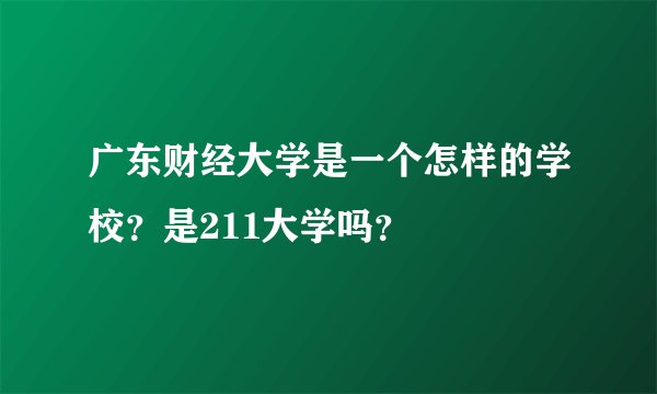 广东财经大学是一个怎样的学校？是211大学吗？