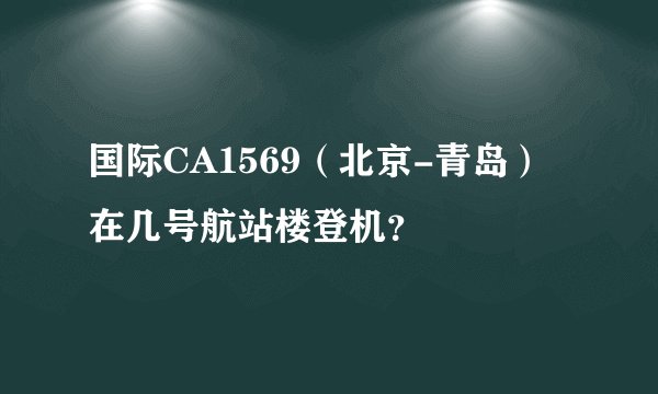 国际CA1569（北京-青岛）在几号航站楼登机？
