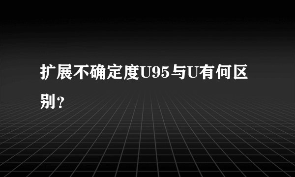 扩展不确定度U95与U有何区别？
