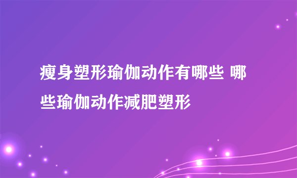 瘦身塑形瑜伽动作有哪些 哪些瑜伽动作减肥塑形