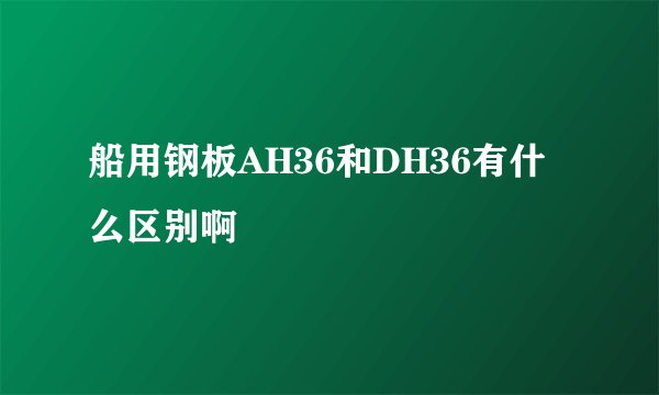 船用钢板AH36和DH36有什么区别啊