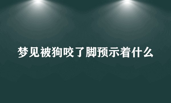 梦见被狗咬了脚预示着什么