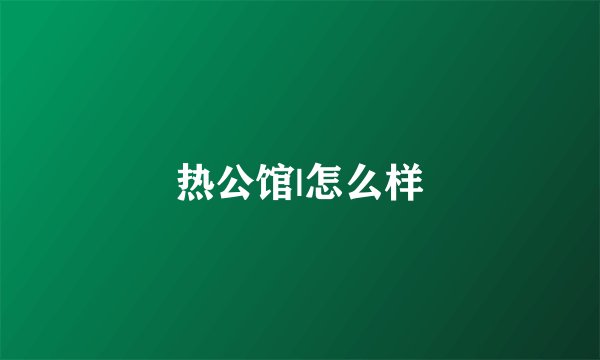 热公馆|怎么样