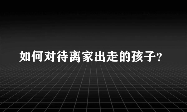如何对待离家出走的孩子？