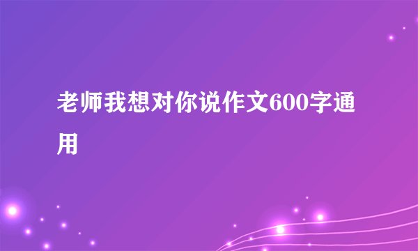老师我想对你说作文600字通用