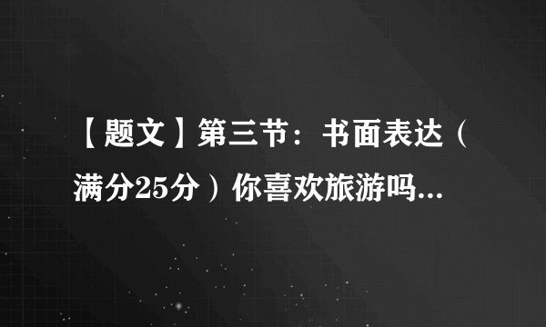 【题文】第三节：书面表达（满分25分）你喜欢旅游吗? 你去过哪些地方旅游? 运用你学过的知识, 写一篇约120字的英语短文，对你比较熟悉的一个国内或当地的著名景点进行描述，内容包括：1. 景点的名称，位置以及它吸引游客的原因2. 描述这个景点的特色以及来这里游览的益处。3. 做出总结。