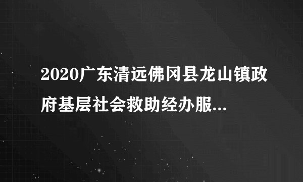 2020广东清远佛冈县龙山镇政府基层社会救助经办服务人员招聘4人公告