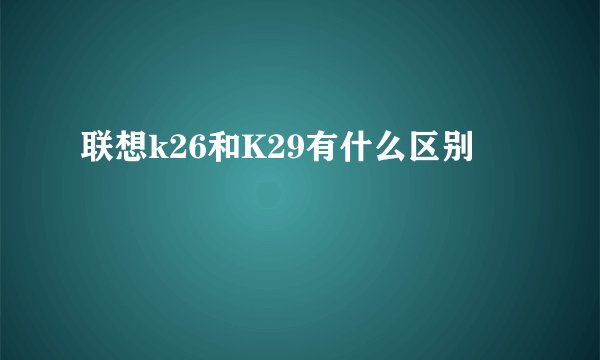 联想k26和K29有什么区别