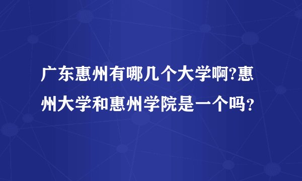 广东惠州有哪几个大学啊?惠州大学和惠州学院是一个吗？