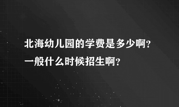 北海幼儿园的学费是多少啊？一般什么时候招生啊？
