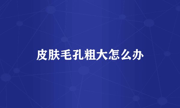 皮肤毛孔粗大怎么办