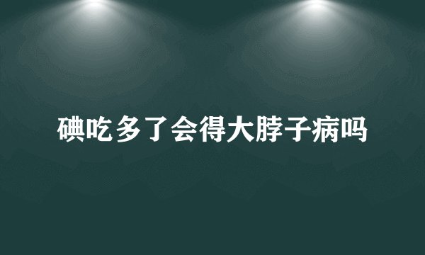 碘吃多了会得大脖子病吗