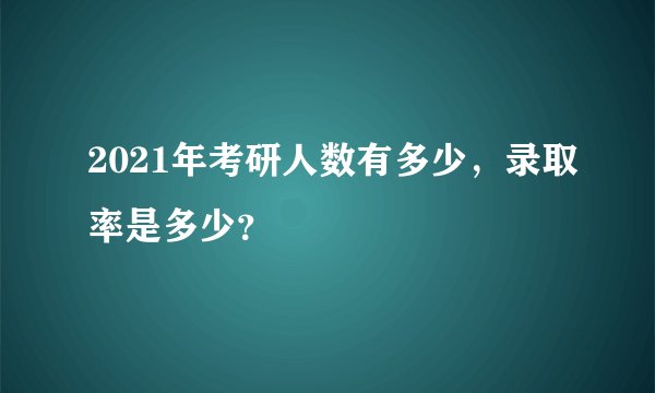 2021年考研人数有多少，录取率是多少？