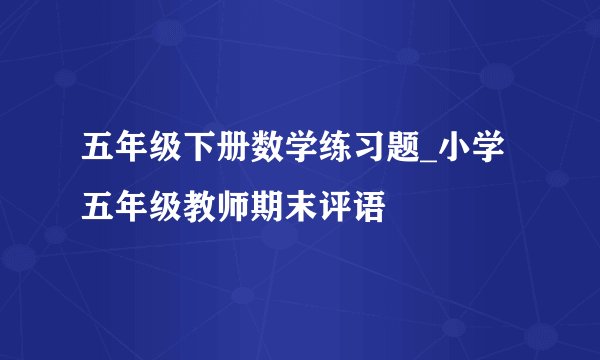 五年级下册数学练习题_小学五年级教师期末评语