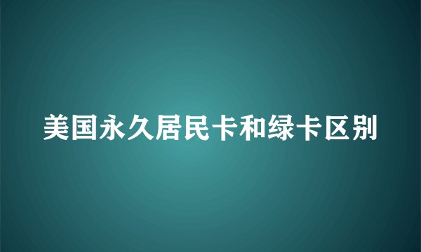美国永久居民卡和绿卡区别