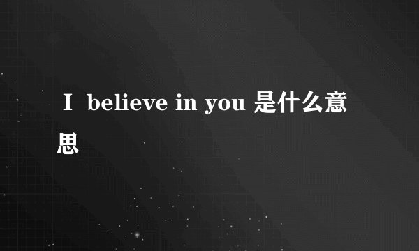 Ｉ believe in you 是什么意思