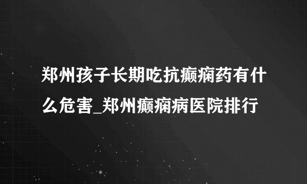 郑州孩子长期吃抗癫痫药有什么危害_郑州癫痫病医院排行