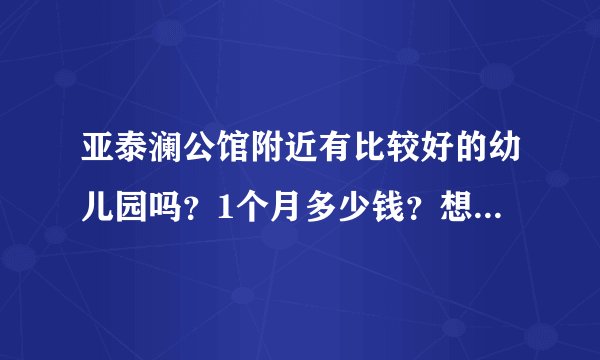 亚泰澜公馆附近有比较好的幼儿园吗？1个月多少钱？想找个2000元以下的？